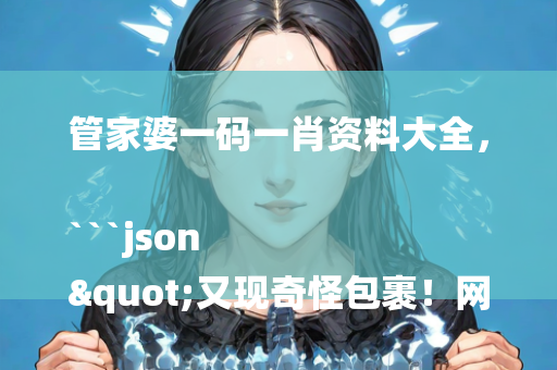 管家婆一码一肖资料大全，```json
"又现奇怪包裹！网约车司机果断报警，揭开隐藏真相的面纱！