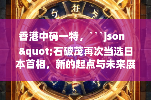 香港中码一特，```json
"石破茂再次当选日本首相，新的起点与未来展望"