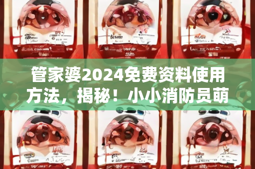 管家婆2024免费资料使用方法，揭秘！小小消防员萌娃体验官亮相119宣传月，孩子们的安全教育从娃娃抓起！