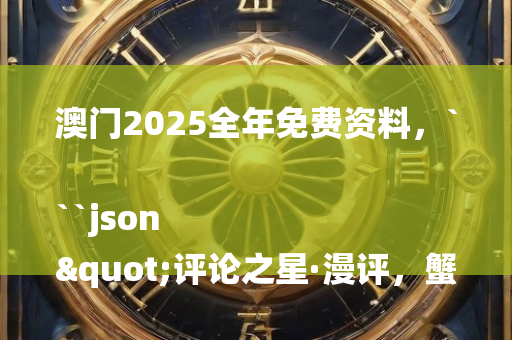 澳门2025全年免费资料，```json
"评论之星·漫评，蟹卡兑换之谜——为何换不来真正的螃蟹？