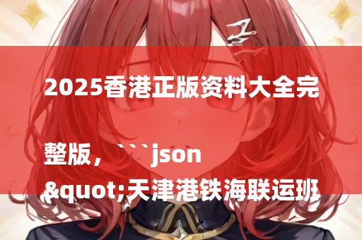 2025香港正版资料大全完整版，```json
"天津港铁海联运班列实现历史性突破