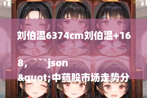 刘伯温6374cm刘伯温+168，```json
"中药股市场走势分析与展望