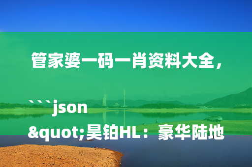 管家婆一码一肖资料大全，```json
"昊铂HL：豪华陆地游艇，独具魅力