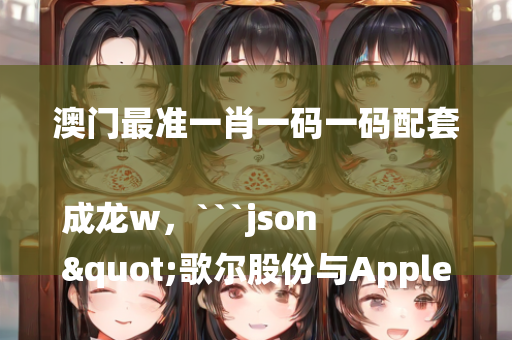 澳门最准一肖一码一码配套成龙w，```json
"歌尔股份与Apple合作，开启新一轮成长动能之旅