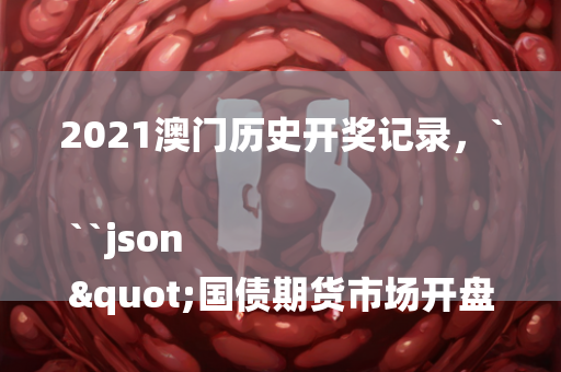 2021澳门历史开奖记录，```json
"国债期货市场开盘走势分析