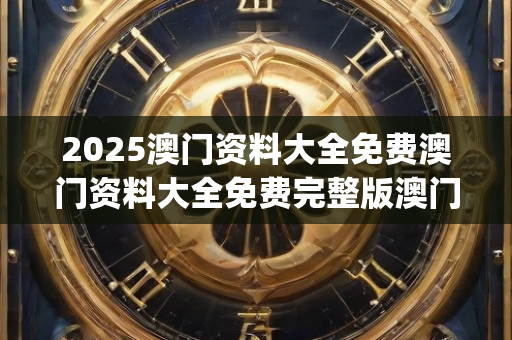 2025澳门资料大全免费澳门资料大全免费完整版澳门精准正版资料，2024新奥正版资料免费提供，数据解答解释落实_The78.49.43