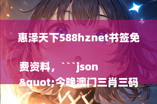 惠泽天下588hznet书签免费资料，```json
"今晚澳门三肖三码开一码，综合解答解释_Sims45.82.35