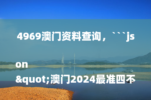 4969澳门资料查询，```json
"澳门2024最准四不像解析与解释落实_HD44.75.49"