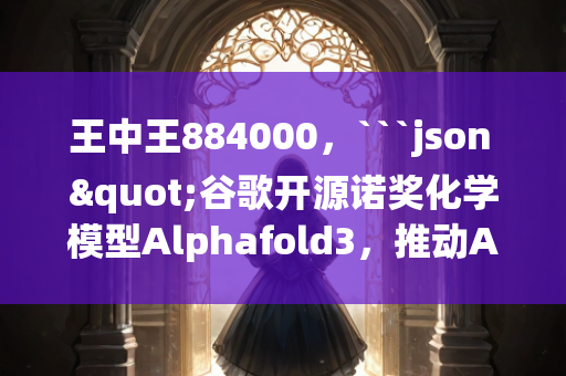 王中王884000，```json
"谷歌开源诺奖化学模型Alphafold3，推动AI变革生物领域