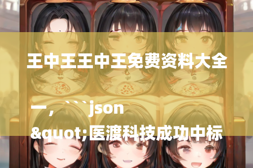 王中王王中王免费资料大全一，```json
"医渡科技成功中标天津滨海新区经开区健康医疗大数据平台项目，中标金额2176万元"