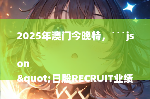 2025年澳门今晚特，```json
"日股RECRUIT业绩飙升，股价涨近6%创历史新高"