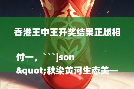 香港王中王开奖结果正版相付一，```json
"秋染黄河生态美——探寻自然与人文的和谐共生"