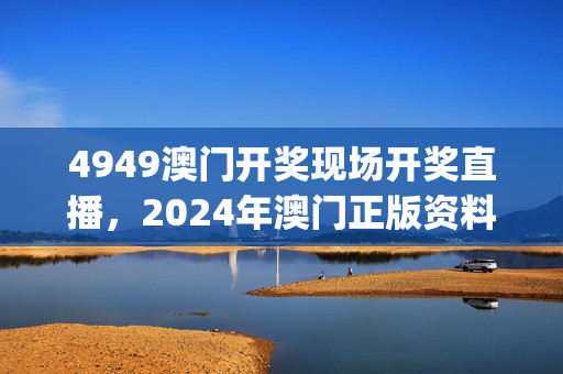 4949澳门开奖现场开奖直播，2024年澳门正版资料图实时解答解释落实_VIP32.84.25