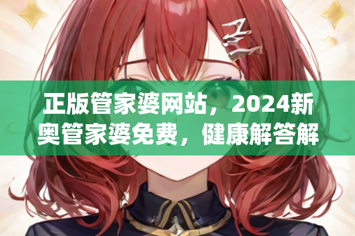 正版管家婆网站，2024新奥管家婆免费，健康解答解释落实_app82.83.73