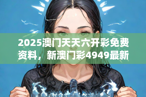 2025澳门天天六开彩免费资料，新澳门彩4949最新开奖记录，来福解答解释落实_V42.75.95