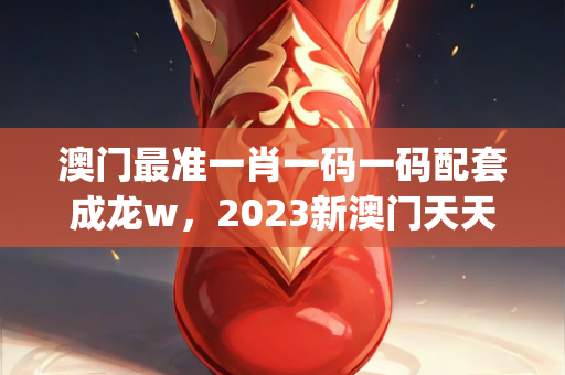 澳门最准一肖一码一码配套成龙w，2023新澳门天天开好彩，全面解答解释落实_iShop25.40.71