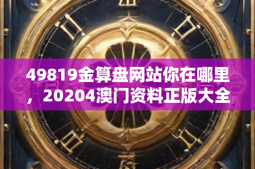 49819金算盘网站你在哪里，20204澳门资料正版大全，专家解答解释落实