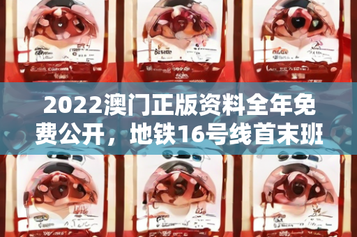 2022澳门正版资料全年免费公开，地铁16号线首末班车时间调整通知及公告