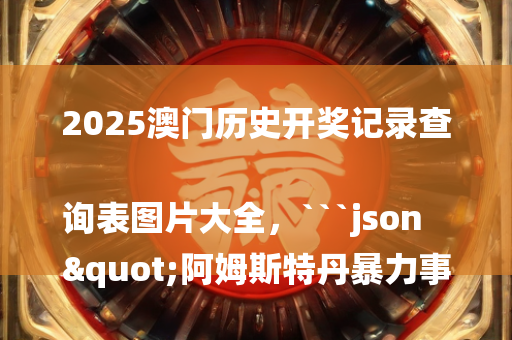 2025澳门历史开奖记录查询表图片大全，```json
"阿姆斯特丹暴力事件引发关注，荷兰首相坚决反对蓄意搜查和追捕犹太人的行为"