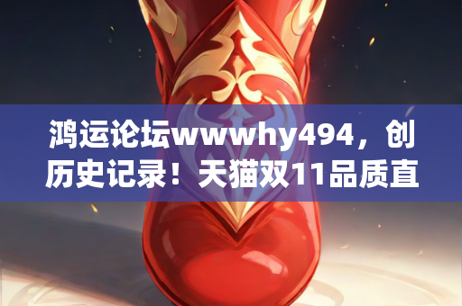 鸿运论坛wwwhy494，创历史记录！天猫双11品质直播爆发，破亿直播间数超越预期