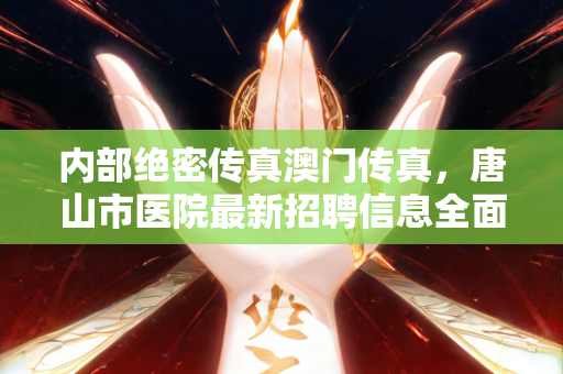 内部绝密传真澳门传真，唐山市医院最新招聘信息全面解析