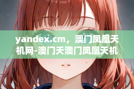 yandex.cm，澳门凤凰天机网-澳门天澳门凤凰天机网解密|时代娱乐资料深度解读|305.210