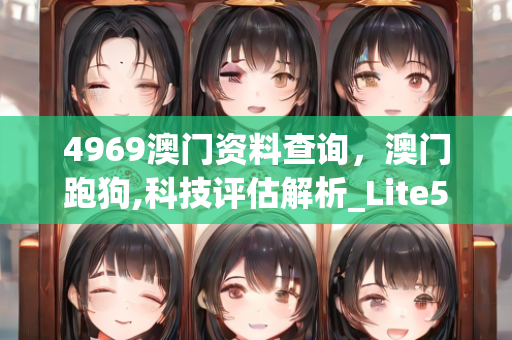 4969澳门资料查询，澳门跑狗,科技评估解析_Lite56.937