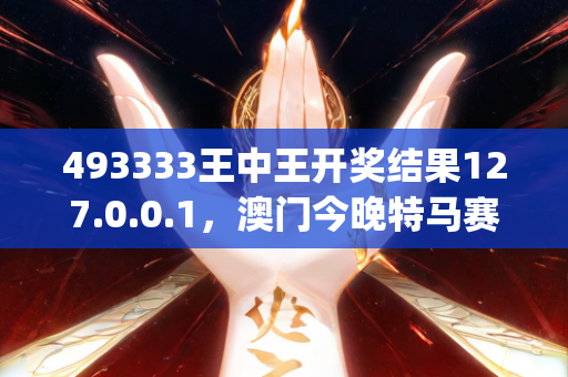 493333王中王开奖结果127.0.0.1，澳门今晚特马赛事数据分析及预测_Lite37.890