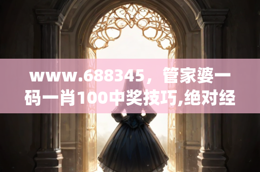 www.688345，管家婆一码一肖100中奖技巧,绝对经典解释落实_动态版2.236