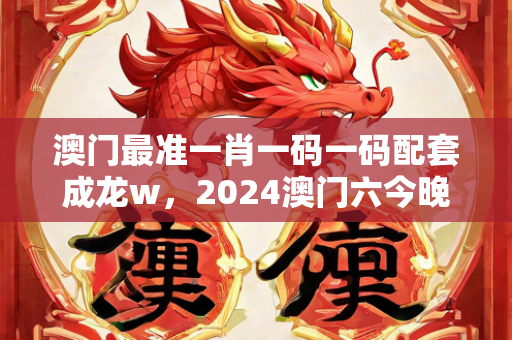 澳门最准一肖一码一码配套成龙w，2024澳门六今晚开奖结果揭晓，详细解读与分析