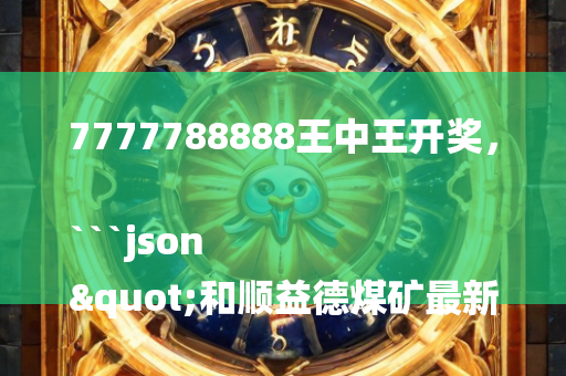 7777788888王中王开奖，```json
"和顺益德煤矿最新动态全面解读