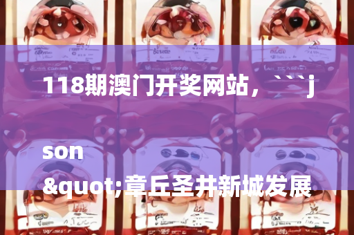 118期澳门开奖网站，```json
"章丘圣井新城发展动态，城市蓬勃发展与未来展望