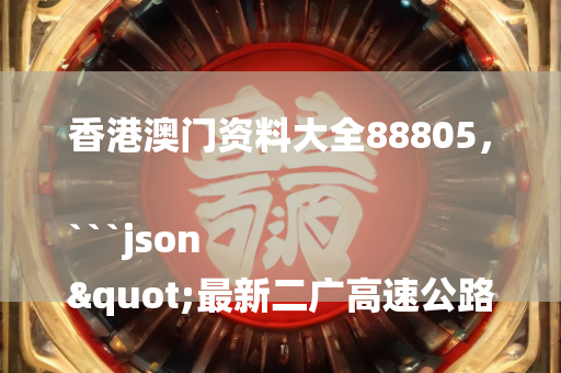 香港澳门资料大全88805，```json
"最新二广高速公路地图，南北交通动脉全线贯通"