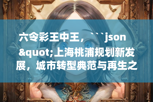 六令彩王中王，```json
"上海桃浦规划新发展，城市转型典范与再生之路