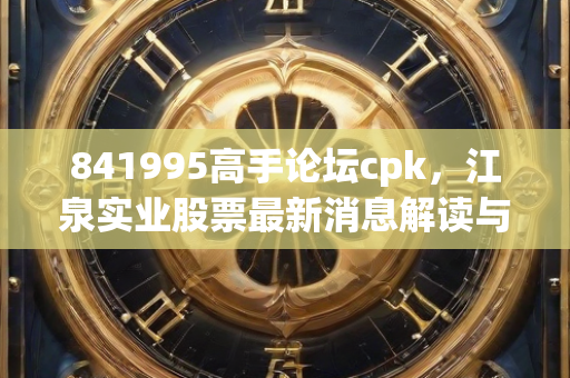 841995高手论坛cpk，江泉实业股票最新消息解读与分析