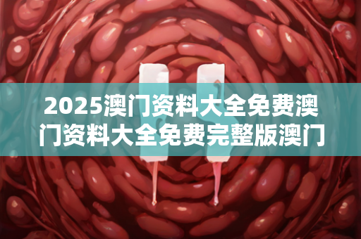 2025澳门资料大全免费澳门资料大全免费完整版澳门精准正版资料，2024香港资料大全正版更新情报及图片