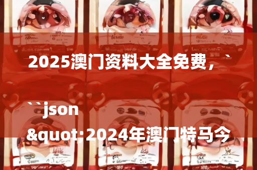 2025澳门资料大全免费，```json
"2024年澳门特马今晚号码全面解析数据执行watchOS94.566