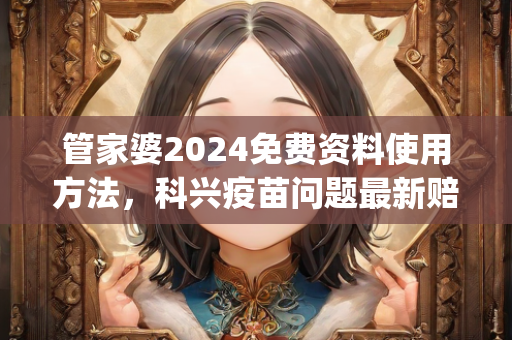 管家婆2024免费资料使用方法，科兴疫苗问题最新赔偿方案公布及实地验证策略方案_L版29.642