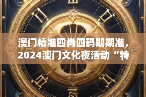 澳门精准四肖四码期期准，2024澳门文化夜活动“特马四不像”实践策略设计_Max94.394