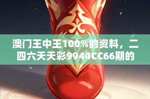 澳门王中王100%的资料，二四六天天彩9944CC66期的决策资料解析与落实