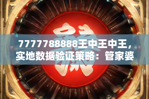 7777788888王中王中王，实地数据验证策略：管家婆必中一肖一鸣，专业款29.566