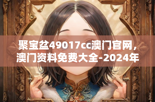 聚宝盆49017cc澳门官网，澳门资料免费大全-2024年创新解析执行