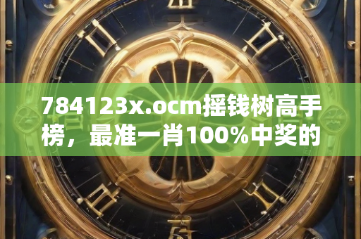 784123x.ocm摇钱树高手榜，最准一肖100%中奖的综合数据解析方法