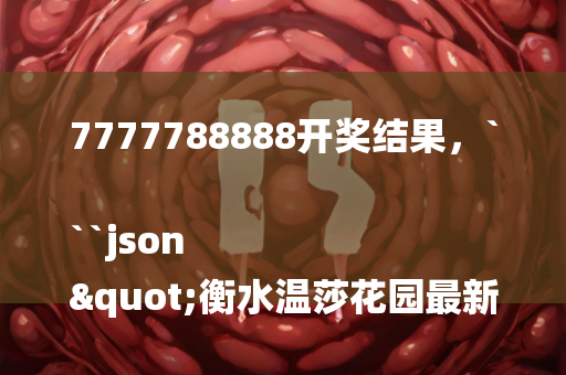 7777788888开奖结果，```json
"衡水温莎花园最新动态速递