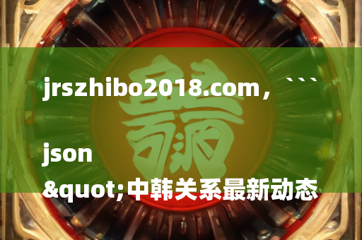 jrszhibo2018.com，```json
"中韩关系最新动态，涉政问题发展分析及展望