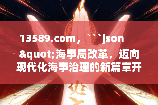 13589.com，```json
"海事局改革，迈向现代化海事治理的新篇章开启