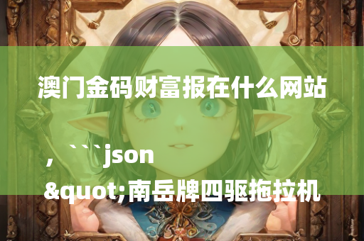 澳门金码财富报在什么网站，```json
"南岳牌四驱拖拉机技术革新及其在农业领域的应用