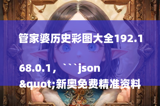 管家婆历史彩图大全192.168.0.1，```json
"新奥免费精准资料大全,理论依据解释定义_试用版64.545"