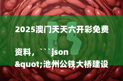 2025澳门天天六开彩免费资料，```json
"池州公铁大桥建设进展及未来展望，最新消息揭秘"