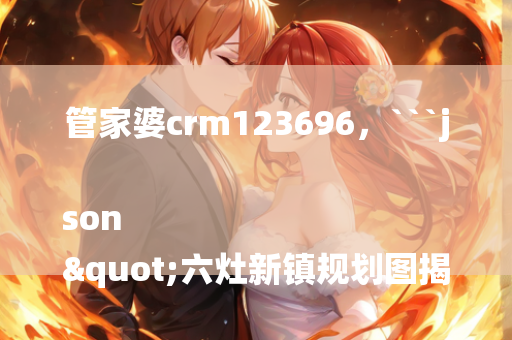 管家婆crm123696，```json
"六灶新镇规划图揭晓，城镇发展蓝图发布"